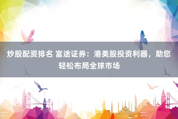 炒股配资排名 富途证券：港美股投资利器，助您轻松布局全球市场