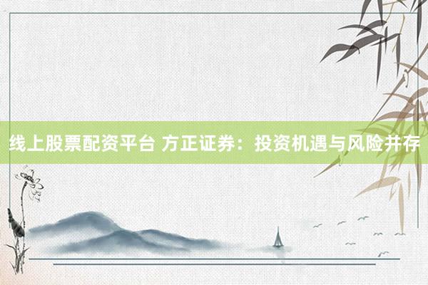 线上股票配资平台 方正证券：投资机遇与风险并存