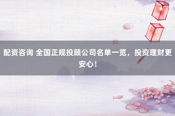 配资咨询 全国正规投顾公司名单一览，投资理财更安心！