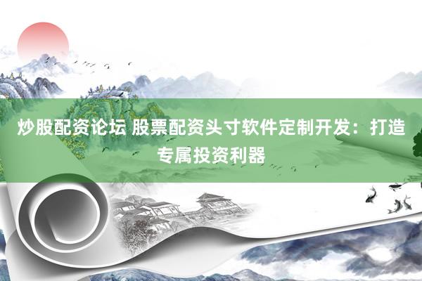 炒股配资论坛 股票配资头寸软件定制开发：打造专属投资利器