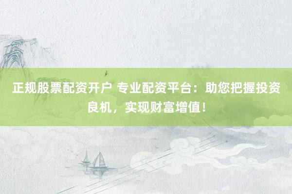 正规股票配资开户 专业配资平台：助您把握投资良机，实现财富增值！