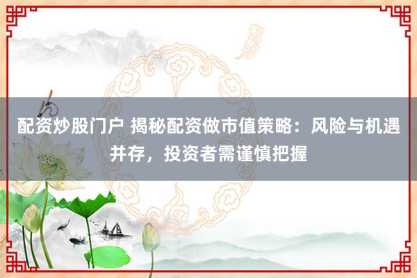 配资炒股门户 揭秘配资做市值策略：风险与机遇并存，投资者需谨慎把握