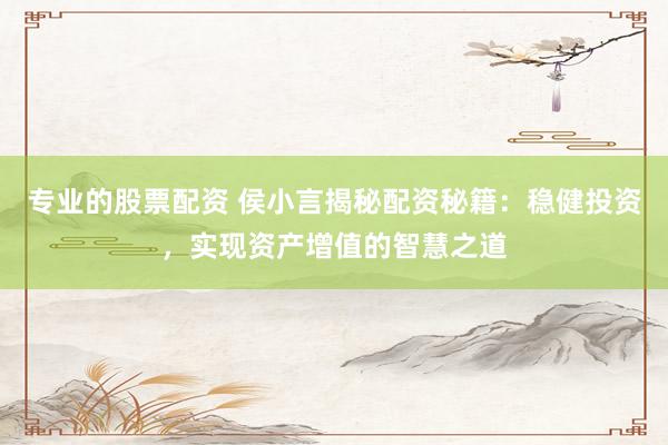 专业的股票配资 侯小言揭秘配资秘籍：稳健投资，实现资产增值的智慧之道