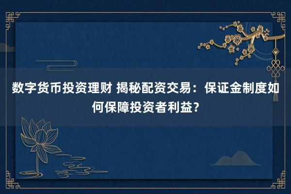 数字货币投资理财 揭秘配资交易：保证金制度如何保障投资者利益？