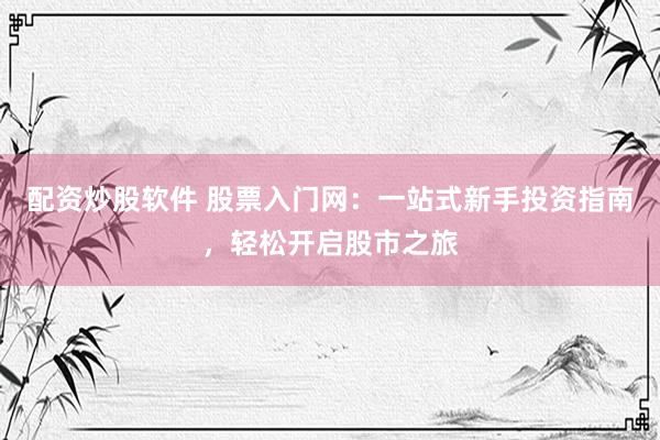 配资炒股软件 股票入门网：一站式新手投资指南，轻松开启股市之旅
