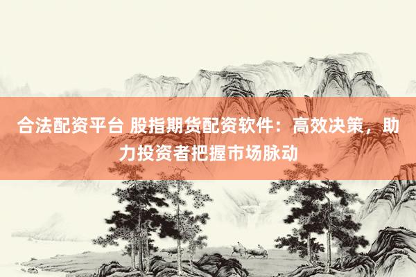 合法配资平台 股指期货配资软件：高效决策，助力投资者把握市场脉动