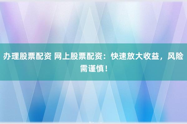 办理股票配资 网上股票配资：快速放大收益，风险需谨慎！