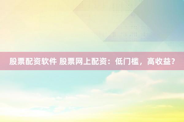 股票配资软件 股票网上配资：低门槛，高收益？