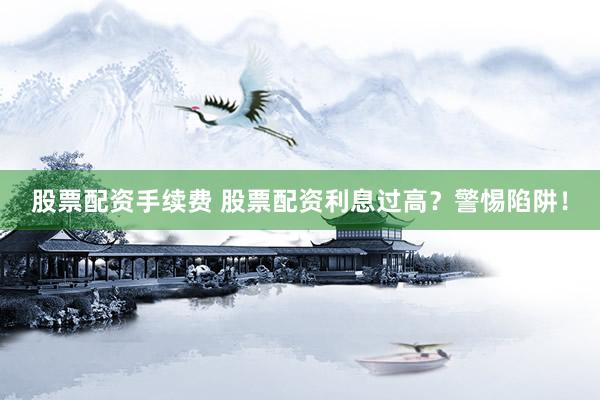 股票配资手续费 股票配资利息过高？警惕陷阱！