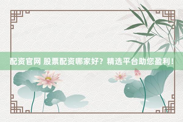 配资官网 股票配资哪家好？精选平台助您盈利！