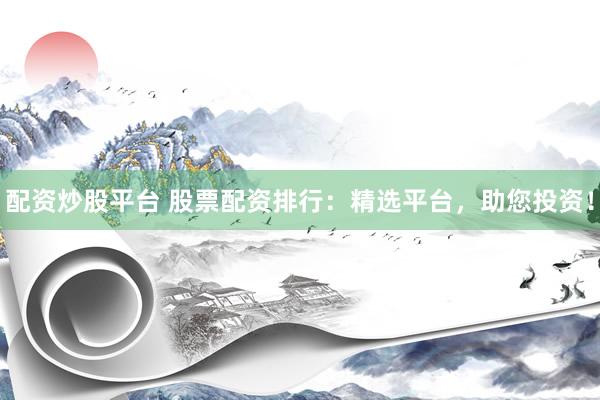配资炒股平台 股票配资排行：精选平台，助您投资！
