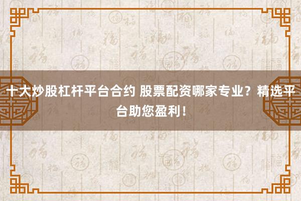十大炒股杠杆平台合约 股票配资哪家专业？精选平台助您盈利！
