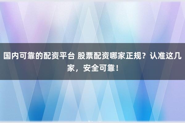 国内可靠的配资平台 股票配资哪家正规？认准这几家，安全可靠！