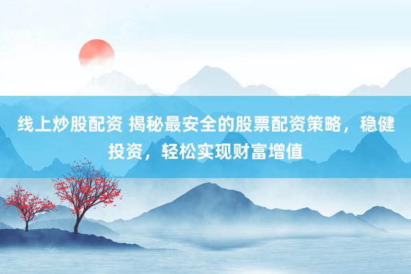 线上炒股配资 揭秘最安全的股票配资策略，稳健投资，轻松实现财富增值