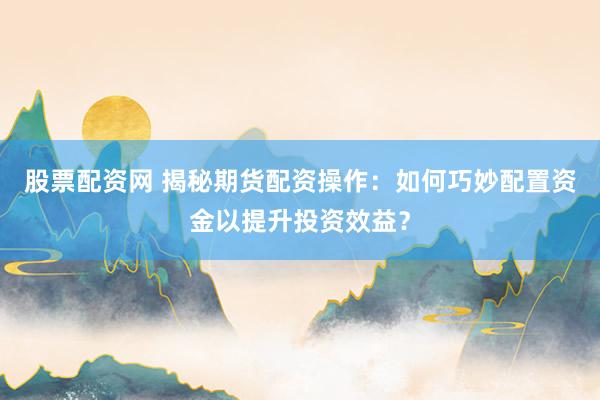 股票配资网 揭秘期货配资操作：如何巧妙配置资金以提升投资效益？