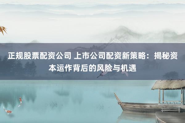正规股票配资公司 上市公司配资新策略：揭秘资本运作背后的风险与机遇