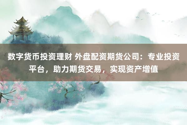数字货币投资理财 外盘配资期货公司：专业投资平台，助力期货交易，实现资产增值