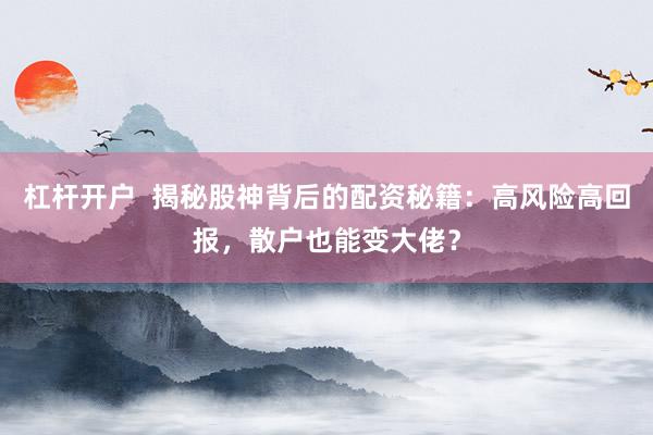 杠杆开户  揭秘股神背后的配资秘籍：高风险高回报，散户也能变大佬？