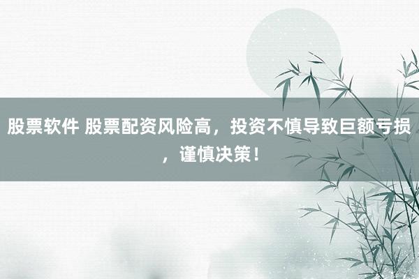股票软件 股票配资风险高，投资不慎导致巨额亏损，谨慎决策！