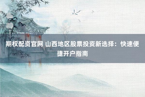 期权配资官网 山西地区股票投资新选择：快速便捷开户指南