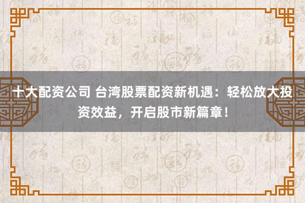 十大配资公司 台湾股票配资新机遇：轻松放大投资效益，开启股市新篇章！