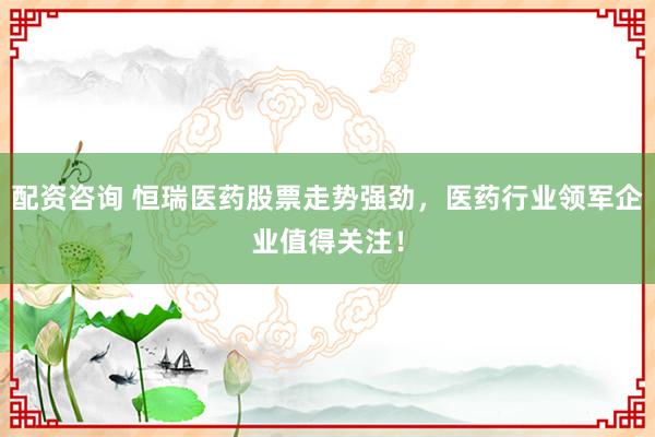 配资咨询 恒瑞医药股票走势强劲，医药行业领军企业值得关注！