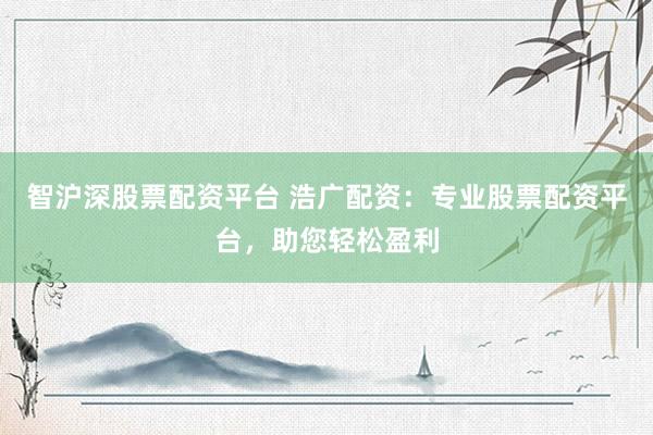 智沪深股票配资平台 浩广配资：专业股票配资平台，助您轻松盈利