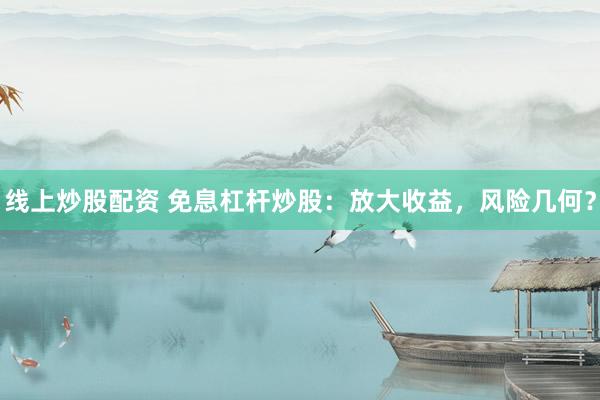 线上炒股配资 免息杠杆炒股：放大收益，风险几何？