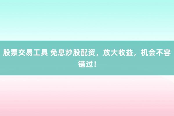 股票交易工具 免息炒股配资，放大收益，机会不容错过！