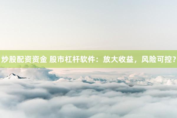 炒股配资资金 股市杠杆软件：放大收益，风险可控？