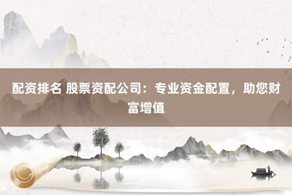 配资排名 股票资配公司：专业资金配置，助您财富增值