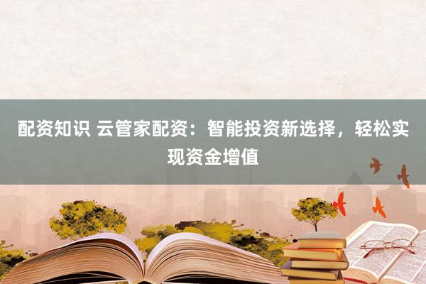 配资知识 云管家配资：智能投资新选择，轻松实现资金增值