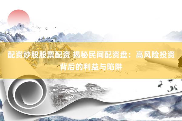 配资炒股股票配资 揭秘民间配资盘：高风险投资背后的利益与陷阱