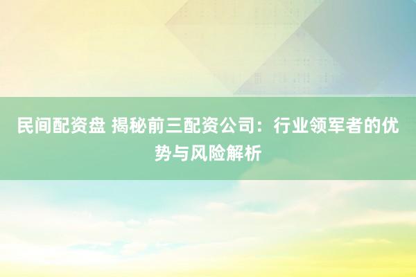 民间配资盘 揭秘前三配资公司：行业领军者的优势与风险解析