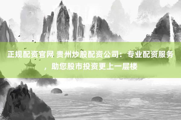 正规配资官网 贵州炒股配资公司：专业配资服务，助您股市投资更上一层楼