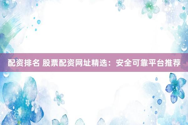 配资排名 股票配资网址精选：安全可靠平台推荐