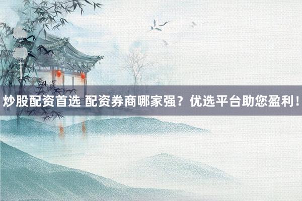 炒股配资首选 配资券商哪家强？优选平台助您盈利！
