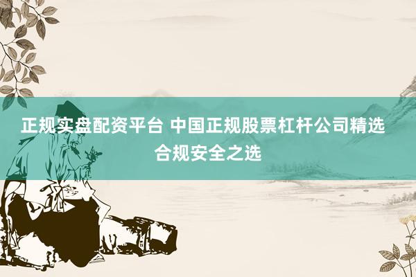 正规实盘配资平台 中国正规股票杠杆公司精选  合规安全之选