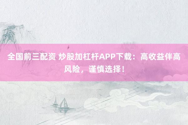 全国前三配资 炒股加杠杆APP下载：高收益伴高风险，谨慎选择！