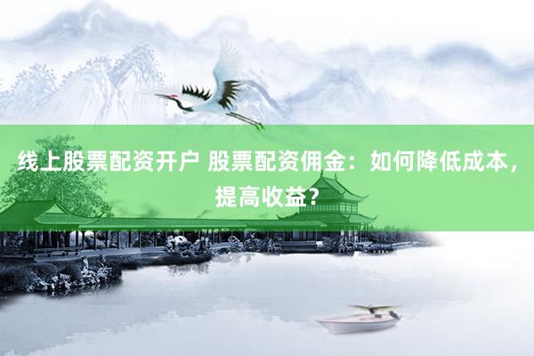 线上股票配资开户 股票配资佣金：如何降低成本，提高收益？