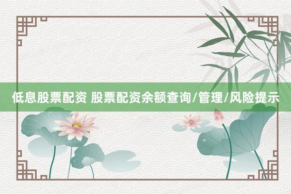 低息股票配资 股票配资余额查询/管理/风险提示