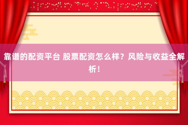 靠谱的配资平台 股票配资怎么样？风险与收益全解析！