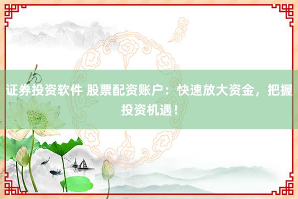 证券投资软件 股票配资账户：快速放大资金，把握投资机遇！