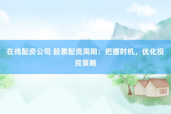 在线配资公司 股票配资周期：把握时机，优化投资策略