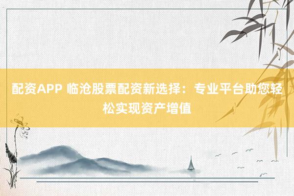 配资APP 临沧股票配资新选择：专业平台助您轻松实现资产增值