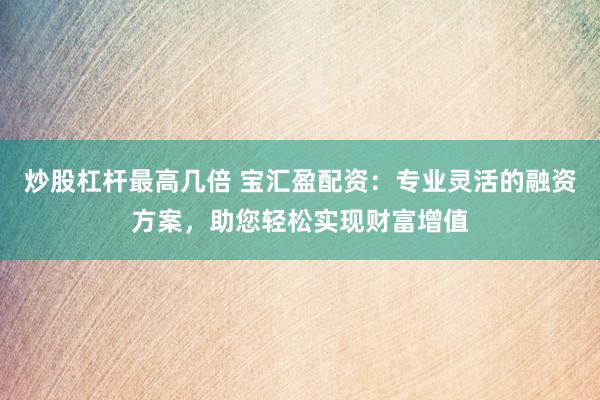 炒股杠杆最高几倍 宝汇盈配资：专业灵活的融资方案，助您轻松实现财富增值