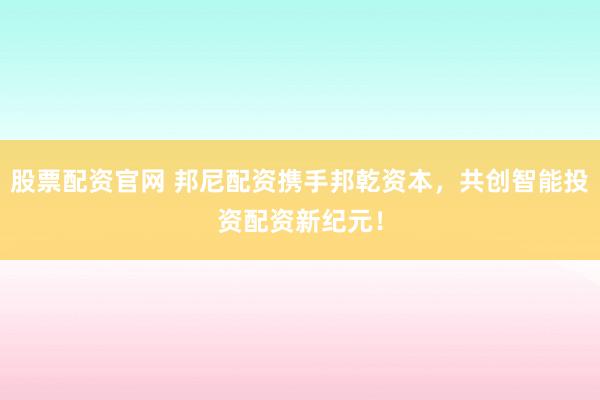 股票配资官网 邦尼配资携手邦乾资本，共创智能投资配资新纪元！