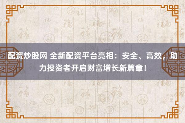 配资炒股网 全新配资平台亮相：安全、高效，助力投资者开启财富增长新篇章！