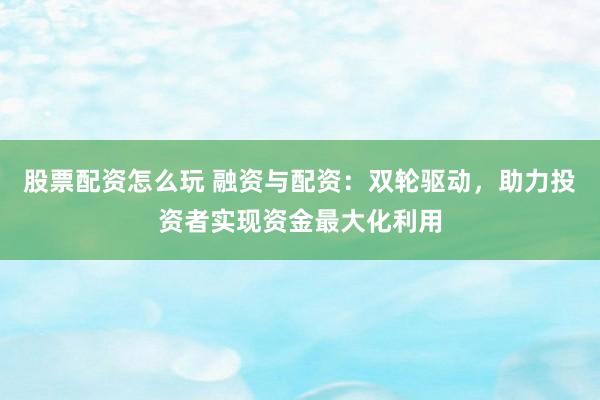 股票配资怎么玩 融资与配资：双轮驱动，助力投资者实现资金最大化利用
