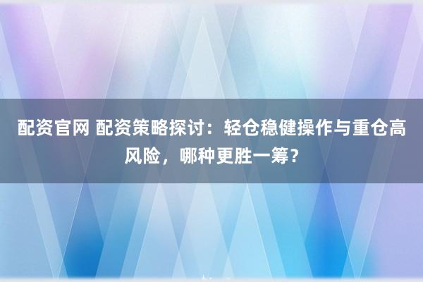 配资官网 配资策略探讨：轻仓稳健操作与重仓高风险，哪种更胜一筹？